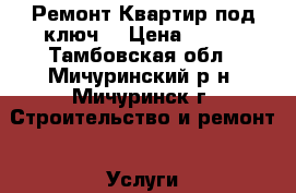 Ремонт Квартир под ключ. › Цена ­ 100 - Тамбовская обл., Мичуринский р-н, Мичуринск г. Строительство и ремонт » Услуги   . Тамбовская обл.